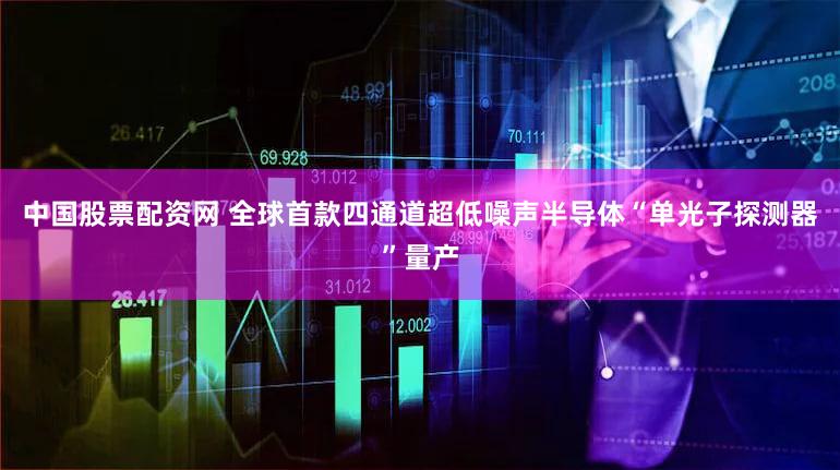 中国股票配资网 全球首款四通道超低噪声半导体“单光子探测器”量产