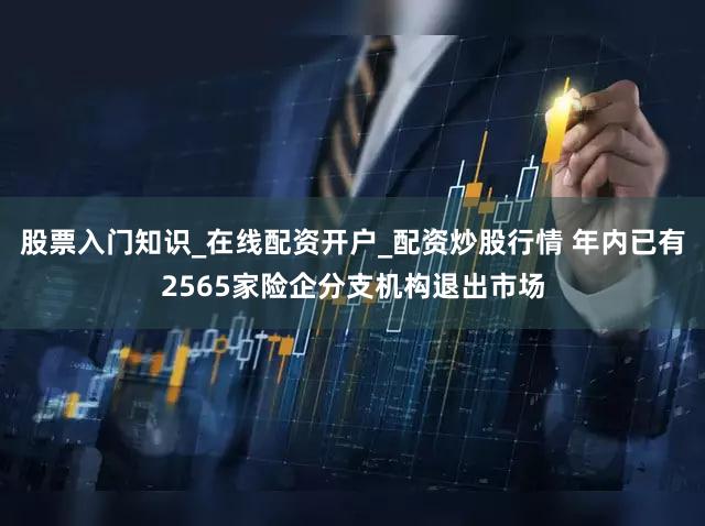 股票入门知识_在线配资开户_配资炒股行情 年内已有2565家险企分支机构退出市场