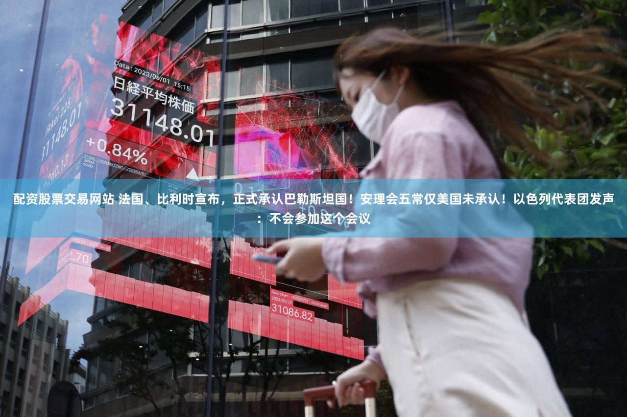 配资股票交易网站 法国、比利时宣布,正式承认巴勒斯坦国!安理会五常仅美国未承认!以色列代表团发声:不会参加这个会议