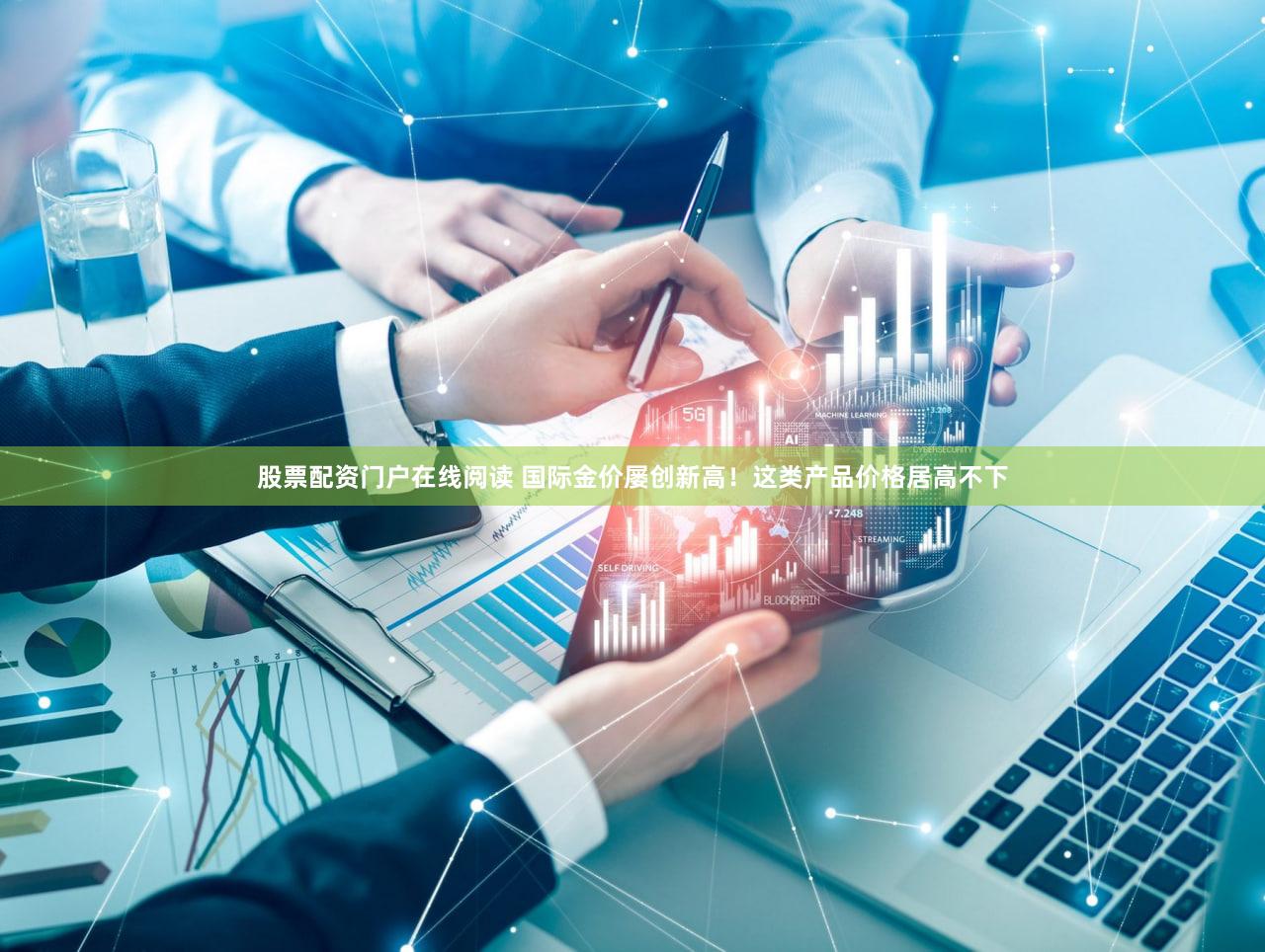 股票配资门户在线阅读 国际金价屡创新高！这类产品价格居高不下