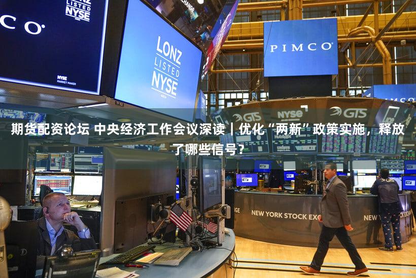 期货配资论坛 中央经济工作会议深读｜优化“两新”政策实施，释放了哪些信号？