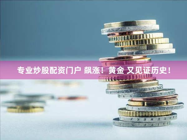 专业炒股配资门户 飙涨!黄金 又见证历史!