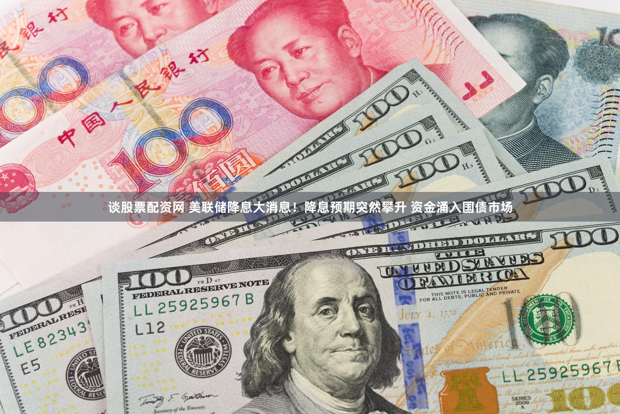 谈股票配资网 美联储降息大消息!降息预期突然攀升 资金涌入国债市场