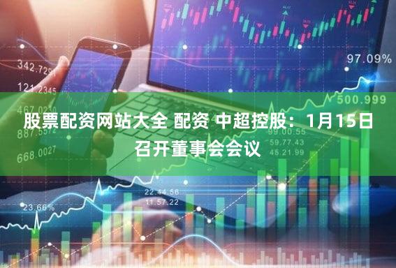 股票配资网站大全 配资 中超控股:1月15日召开董事会会议