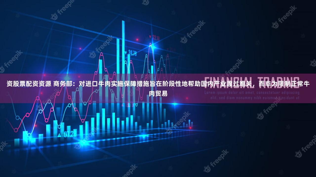 资股票配资资源 商务部：对进口牛肉实施保障措施旨在阶段性地帮助国内产业渡过难关，而非为限制正常牛肉贸易