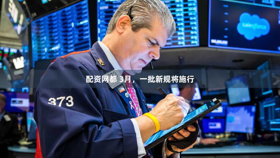 配资网都 3月，一批新规将施行