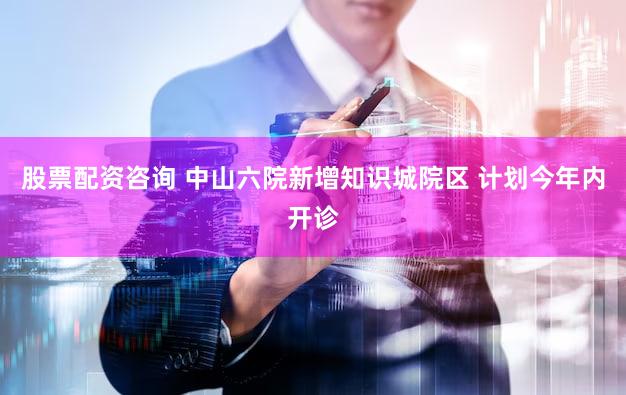 股票配资咨询 中山六院新增知识城院区 计划今年内开诊