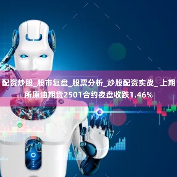 配资炒股_股市复盘_股票分析_炒股配资实战_ 上期所原油期货2501合约夜盘收跌1.46%