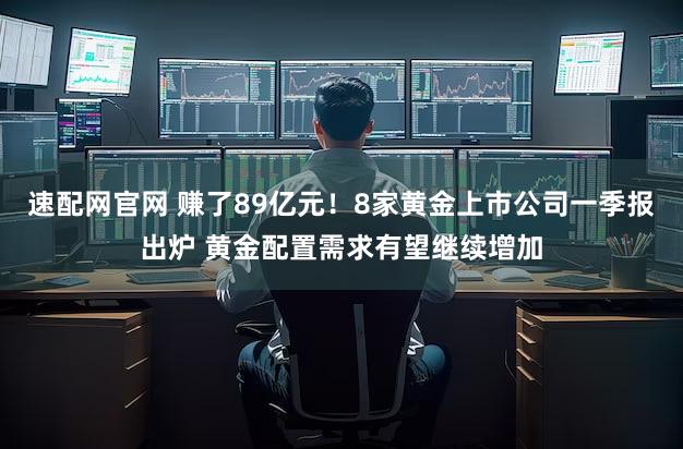 速配网官网 赚了89亿元！8家黄金上市公司一季报出炉 黄金配置需求有望继续增加