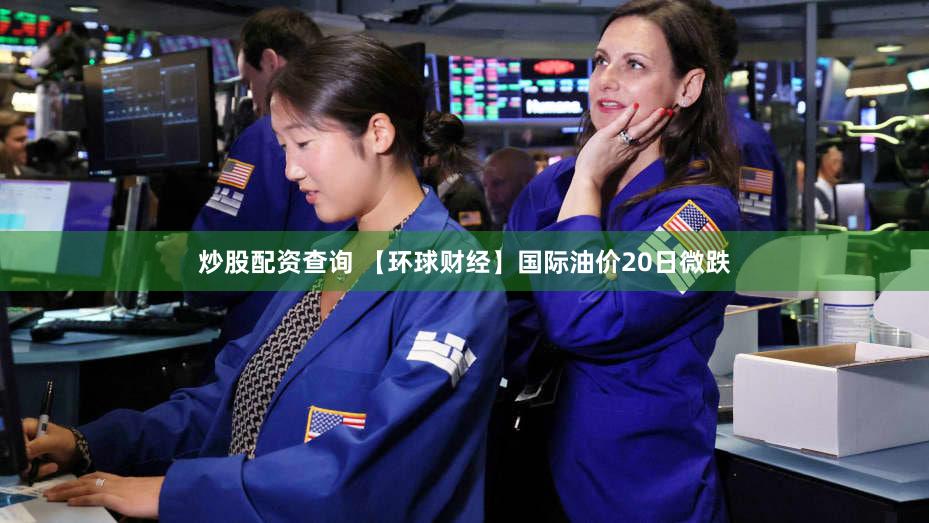 炒股配资查询 【环球财经】国际油价20日微跌