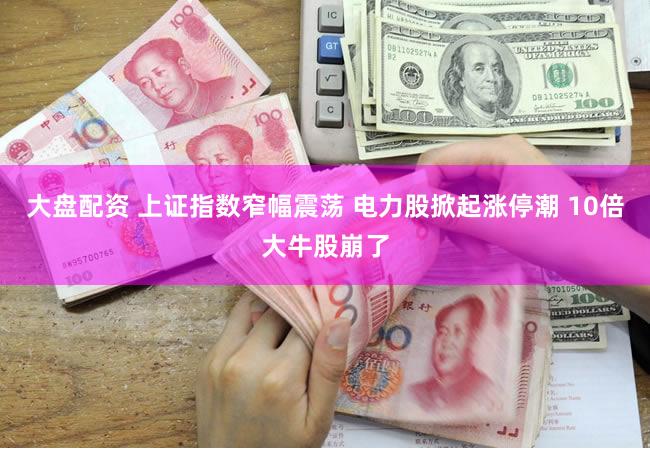 大盘配资 上证指数窄幅震荡 电力股掀起涨停潮 10倍大牛股崩了