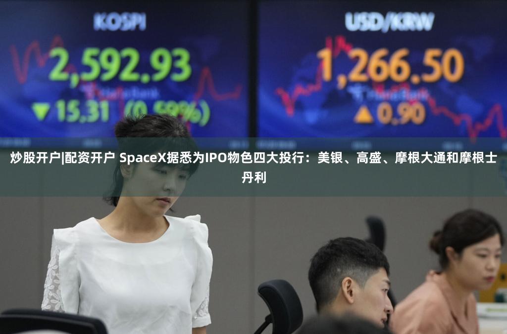 炒股开户|配资开户 SpaceX据悉为IPO物色四大投行：美银、高盛、摩根大通和摩根士丹利