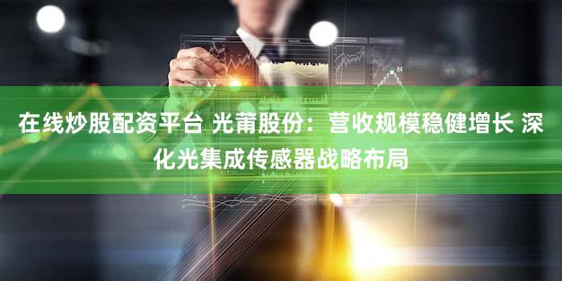 在线炒股配资平台 光莆股份：营收规模稳健增长 深化光集成传感器战略布局