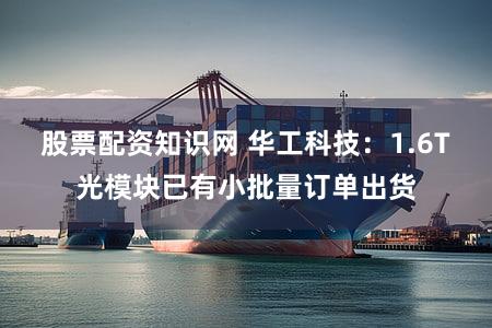 股票配资知识网 华工科技：1.6T光模块已有小批量订单出货