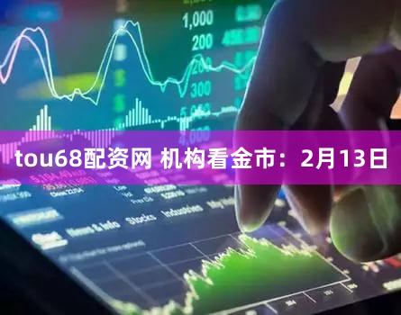 tou68配资网 机构看金市：2月13日