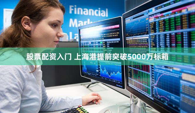股票配资入门 上海港提前突破5000万标箱