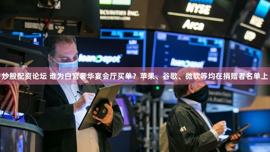 炒股配资论坛 谁为白宫奢华宴会厅买单？苹果、谷歌、微软等均在捐赠者名单上