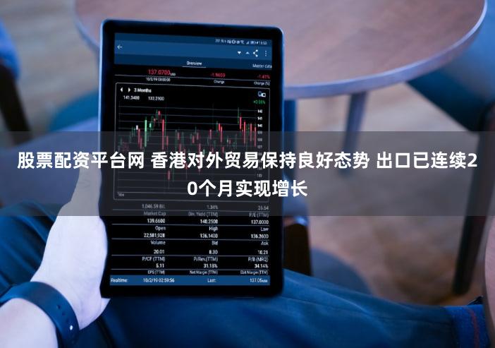 股票配资平台网 香港对外贸易保持良好态势 出口已连续20个月实现增长