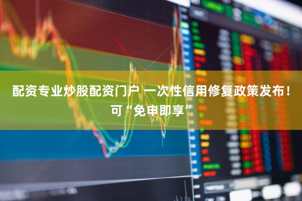 配资专业炒股配资门户 一次性信用修复政策发布！可“免申即享”