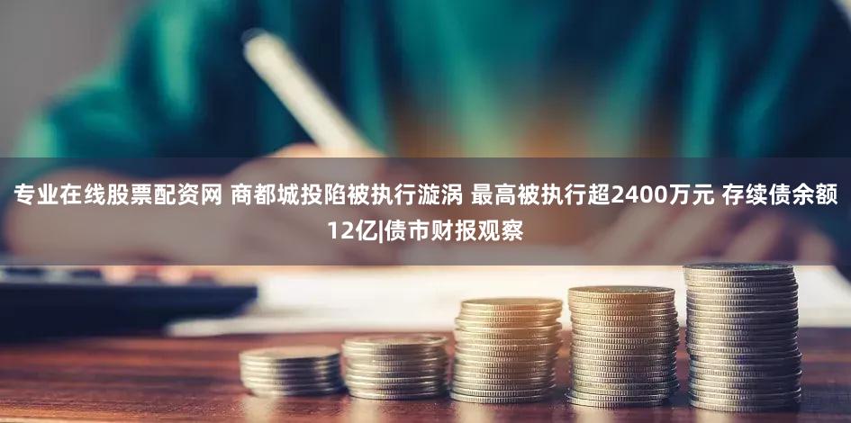 专业在线股票配资网 商都城投陷被执行漩涡 最高被执行超2400万元 存续债余额12亿|债市财报观察