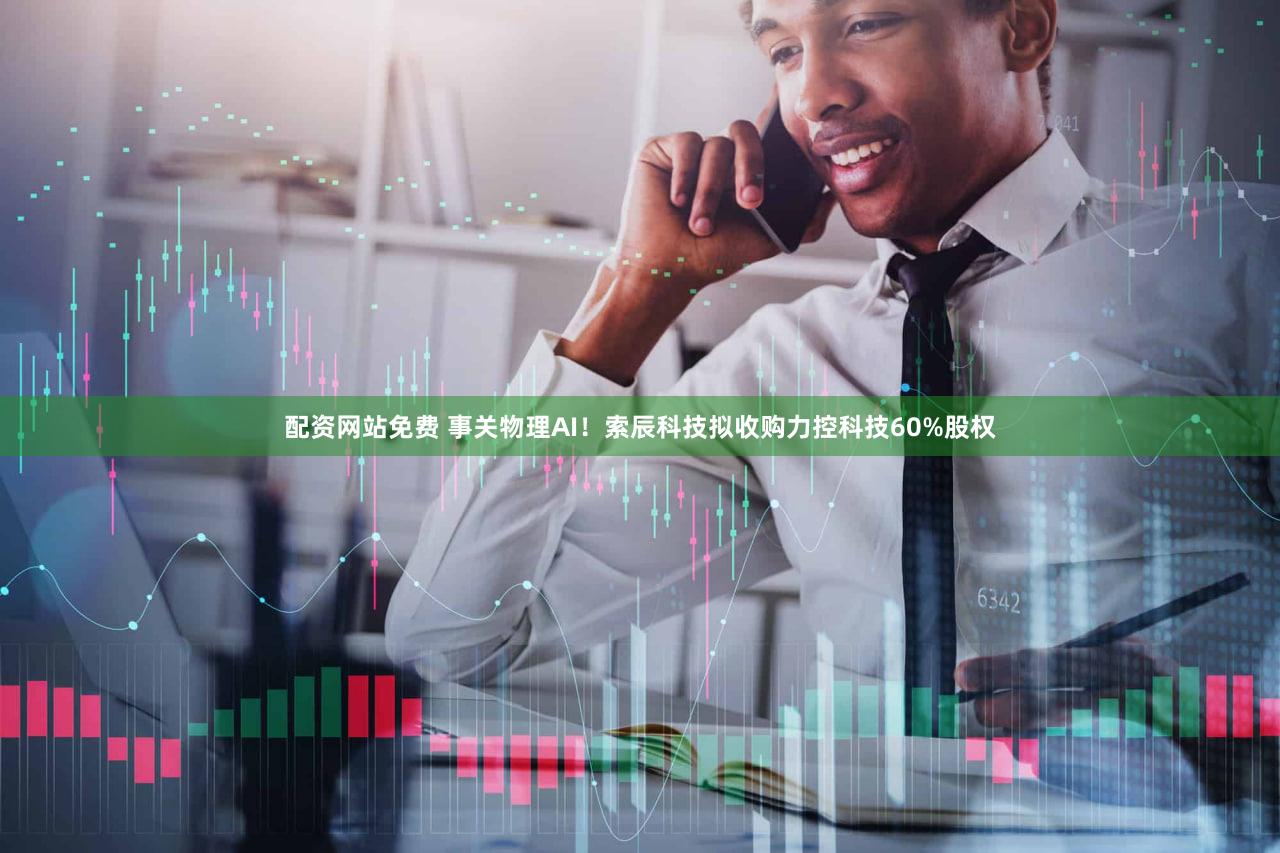 配资网站免费 事关物理AI！索辰科技拟收购力控科技60%股权