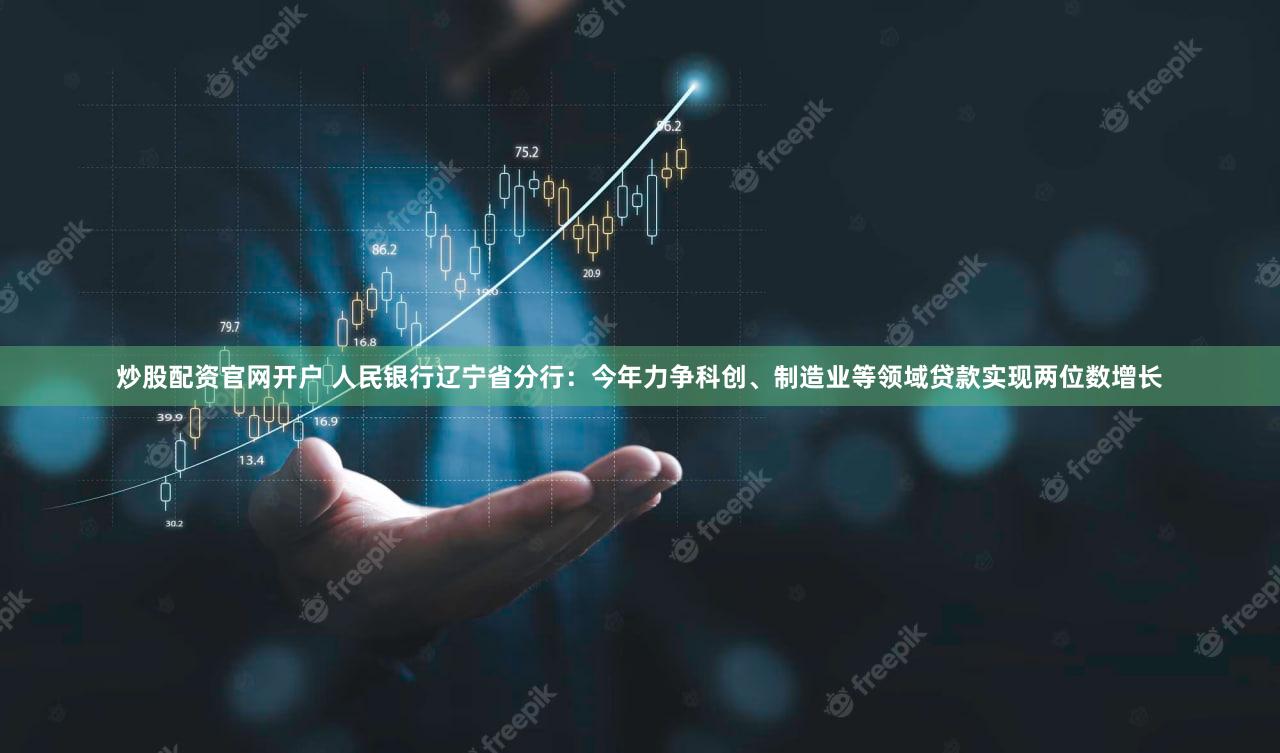 炒股配资官网开户 人民银行辽宁省分行：今年力争科创、制造业等领域贷款实现两位数增长