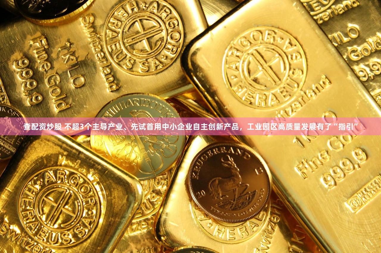 查配资炒股 不超3个主导产业、先试首用中小企业自主创新产品，工业园区高质量发展有了“指引”