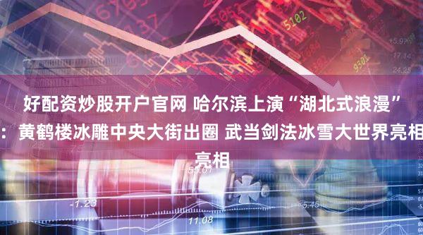 好配资炒股开户官网 哈尔滨上演“湖北式浪漫”：黄鹤楼冰雕中央大街出圈 武当剑法冰雪大世界亮相
