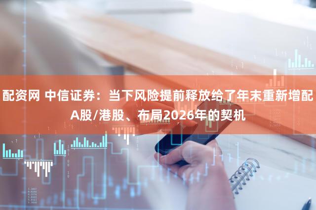 配资网 中信证券：当下风险提前释放给了年末重新增配A股/港股、布局2026年的契机