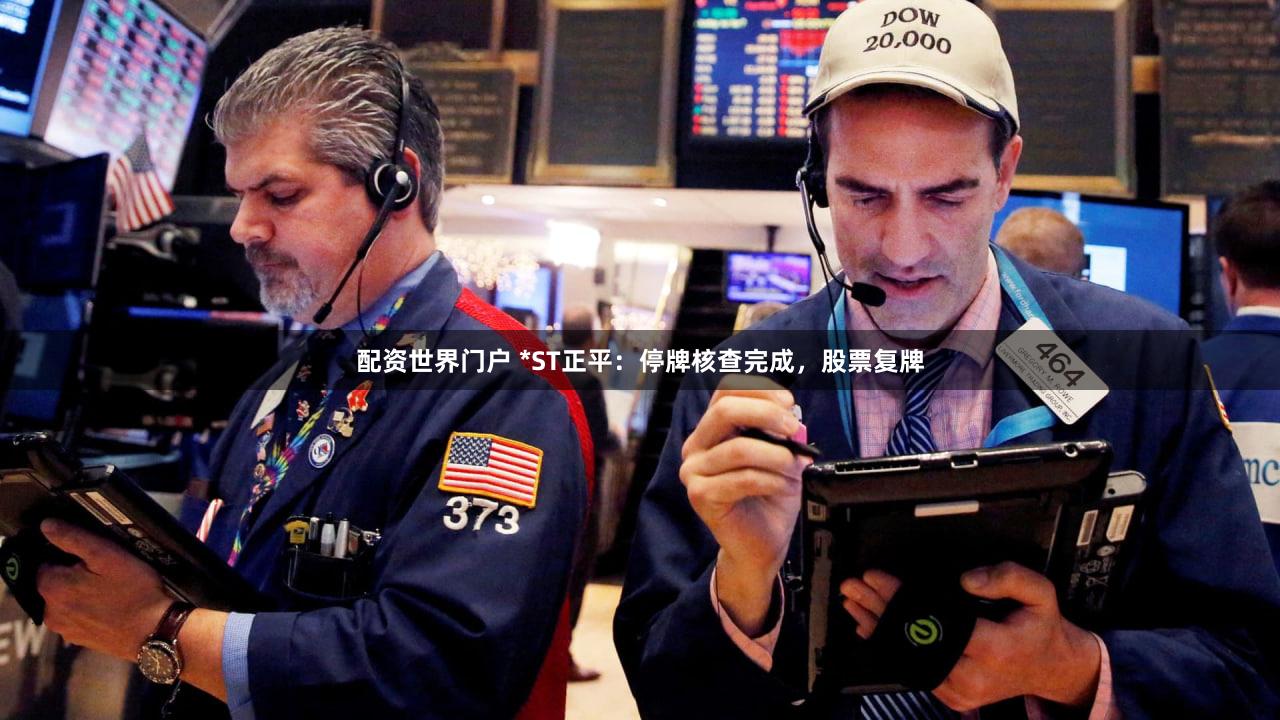 配资世界门户 *ST正平：停牌核查完成，股票复牌