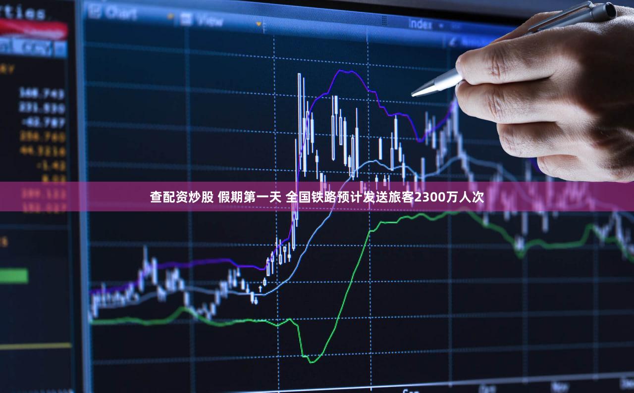 查配资炒股 假期第一天 全国铁路预计发送旅客2300万人次