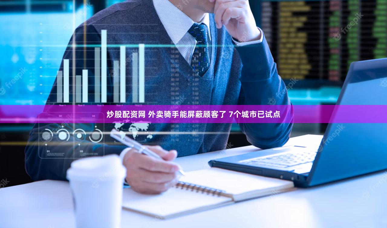 炒股配资网 外卖骑手能屏蔽顾客了 7个城市已试点