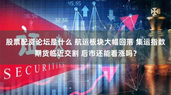 股票配资论坛是什么 航运板块大幅回落 集运指数期货临近交割 后市还能看涨吗？