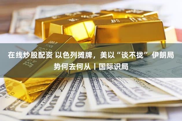 在线炒股配资 以色列摊牌，美以“谈不拢” 伊朗局势何去何从丨国际识局