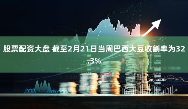 股票配资大盘 截至2月21日当周巴西大豆收割率为32.3%