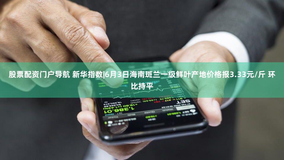 股票配资门户导航 新华指数|6月3日海南斑兰一级鲜叶产地价格报3.33元/斤 环比持平