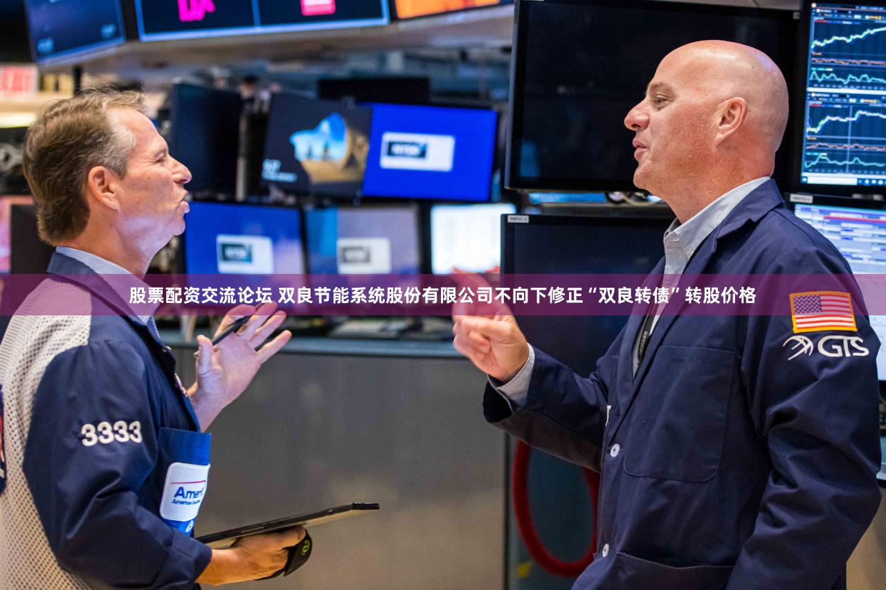 股票配资交流论坛 双良节能系统股份有限公司不向下修正“双良转债”转股价格