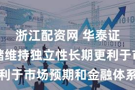 浙江配资网 华泰证券：联储维持独立性长期更利于市场预期和金融体系的稳定