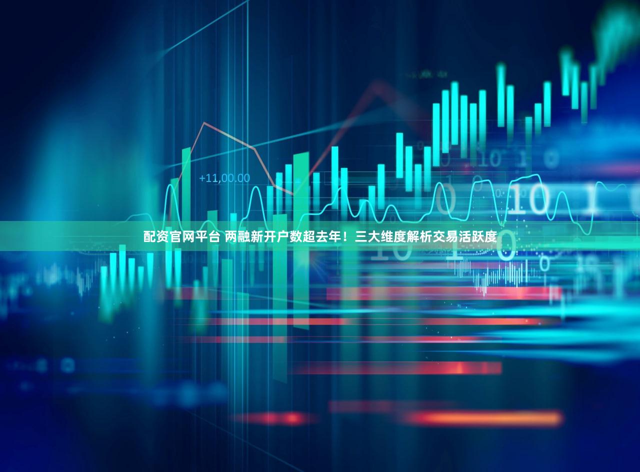 配资官网平台 两融新开户数超去年!三大维度解析交易活跃度