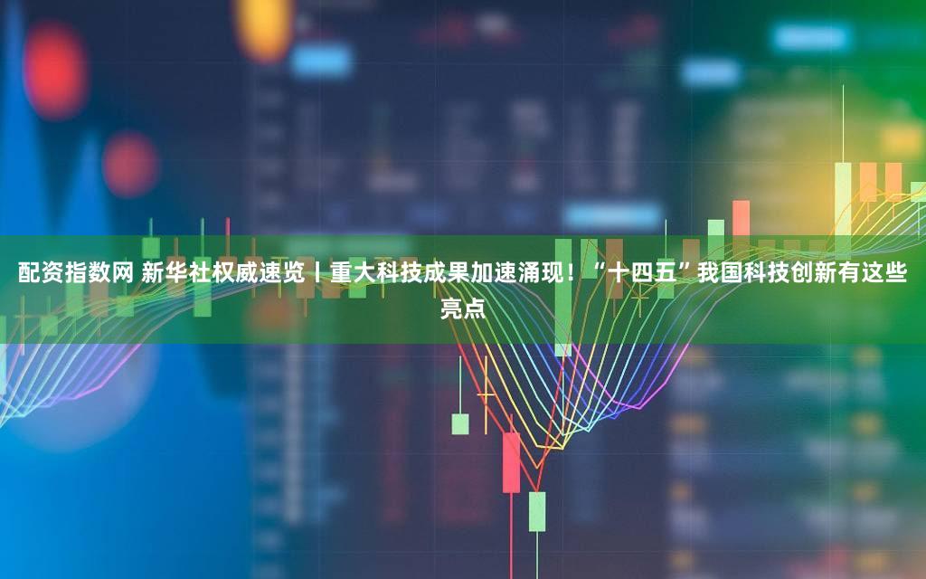 配资指数网 新华社权威速览丨重大科技成果加速涌现！“十四五”我国科技创新有这些亮点
