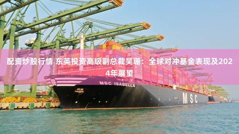 配资炒股行情 东英投资高级副总裁吴珊：全球对冲基金表现及2024年展望