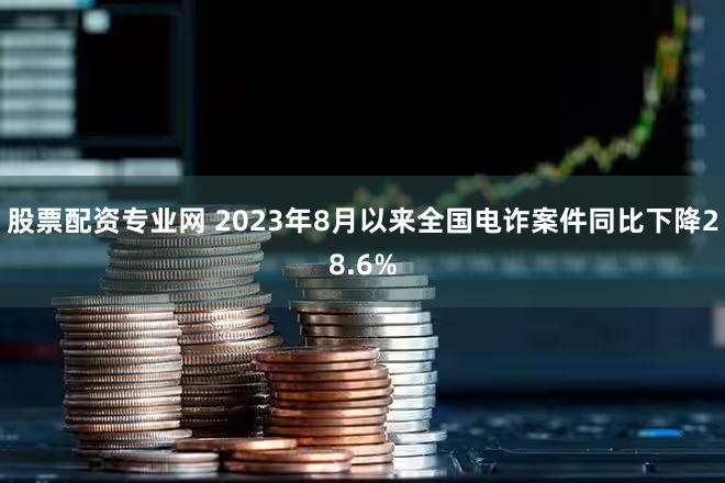 股票配资专业网 2023年8月以来全国电诈案件同比下降28.6%