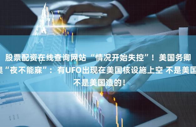 股票配资在线查询网站 “情况开始失控”！美国务卿鲁比奥“夜不能寐”：有UFO出现在美国核设施上空 不是美国造的！