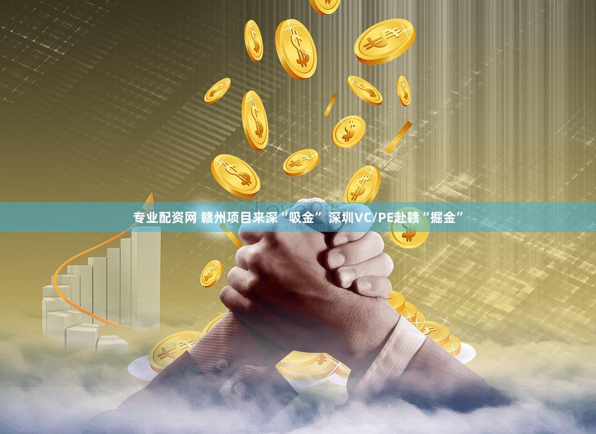 专业配资网 赣州项目来深“吸金” 深圳VC/PE赴赣“掘金”