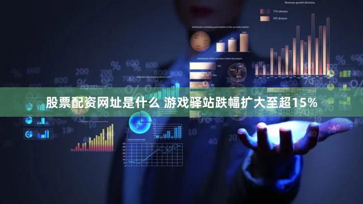 股票配资网址是什么 游戏驿站跌幅扩大至超15%