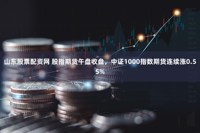 山东股票配资网 股指期货午盘收盘，中证1000指数期货连续涨0.55%