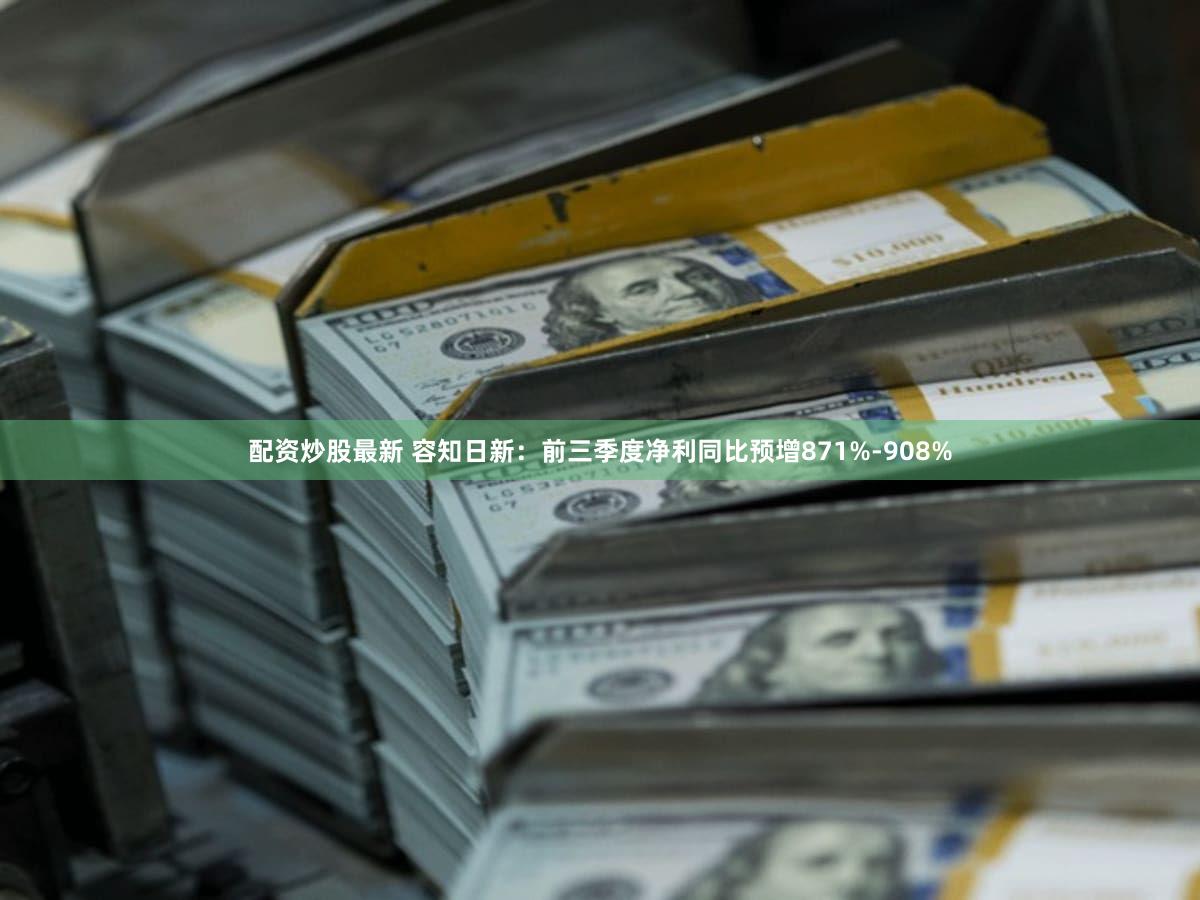 配资炒股最新 容知日新:前三季度净利同比预增871%-908%