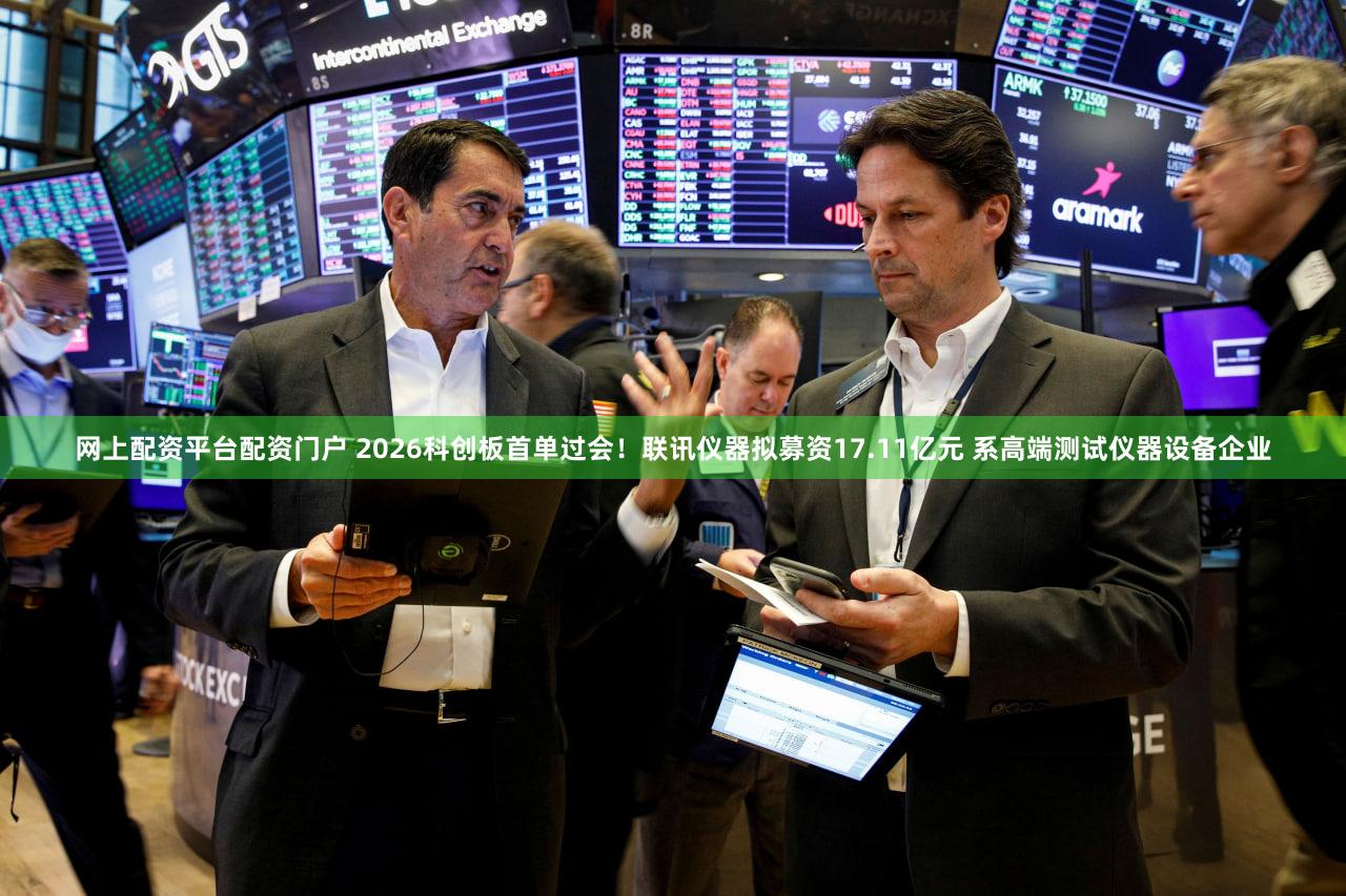 网上配资平台配资门户 2026科创板首单过会！联讯仪器拟募资17.11亿元 系高端测试仪器设备企业