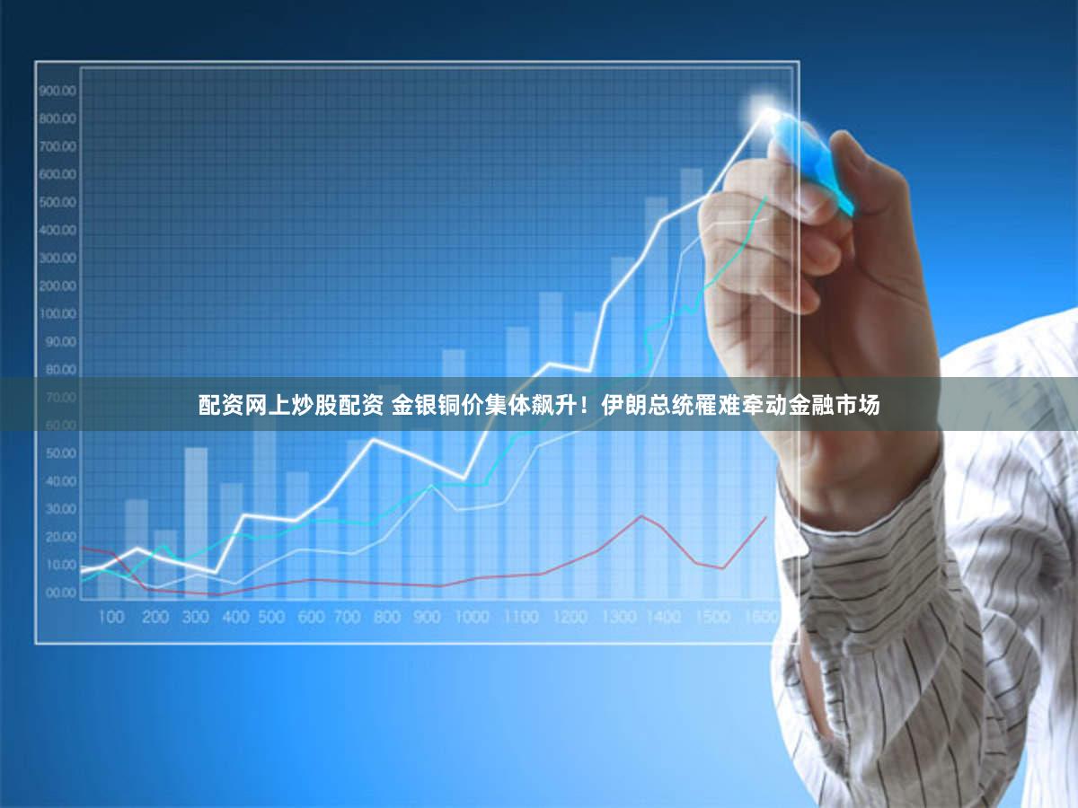 配资网上炒股配资 金银铜价集体飙升！伊朗总统罹难牵动金融市场