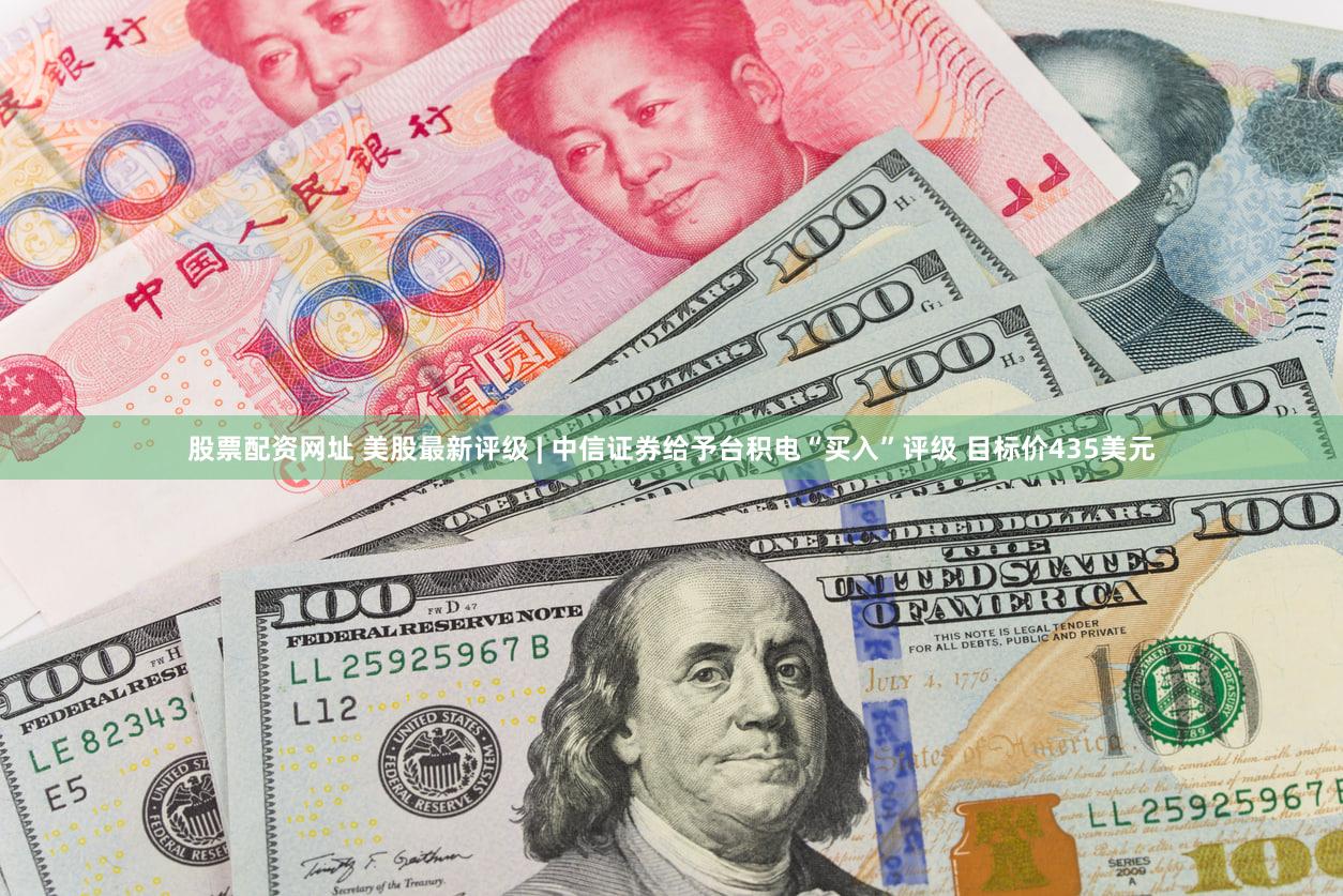 股票配资网址 美股最新评级 | 中信证券给予台积电“买入”评级 目标价435美元
